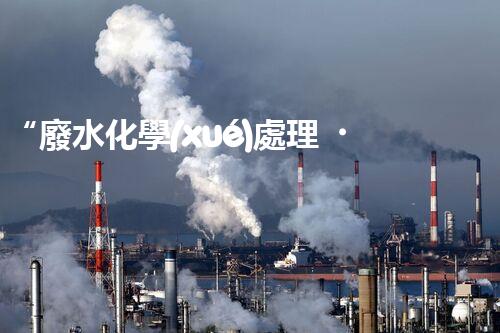 “廢水化學(xué)處理，綠色環(huán)保新篇章”